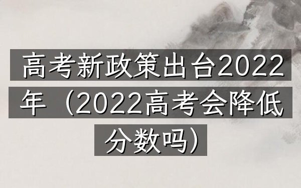 高考新政策出台2022年(2022高考会降低分数吗)