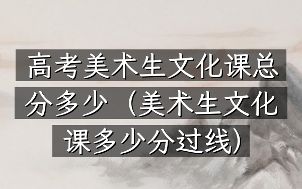 高考美术生文化课总分多少(美术生文化课多少分过线)