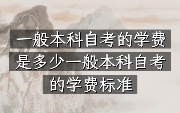一般本科自考的学费是多少（一般本科自考的学费标准）