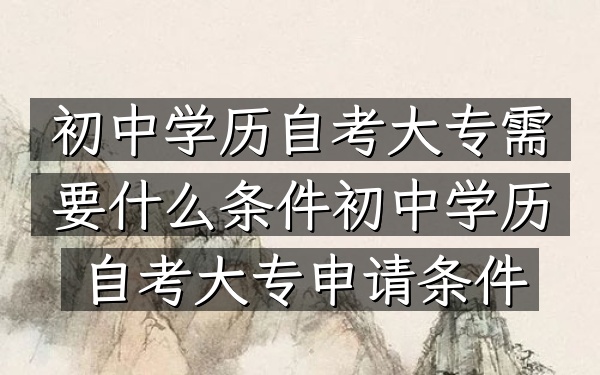 初中学历自考大专需要什么条件（初中学历自考大专申请条件）