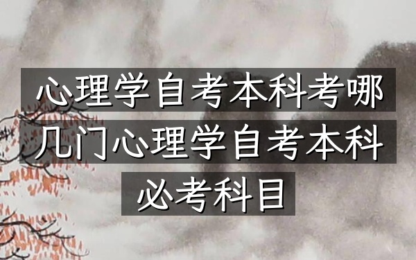 心理学自考本科考哪几门（心理学自考本科必考科目）