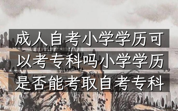 成人自考小学学历可以考专科吗（小学学历是否能考取自考专科）