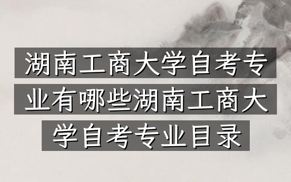 湖南工商大学自考专业有哪些（湖南工商大学自考专业目录）