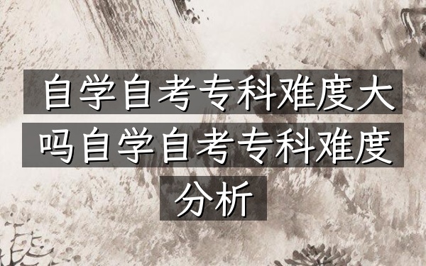 自学自考专科难度大吗（自学自考专科难度分析）