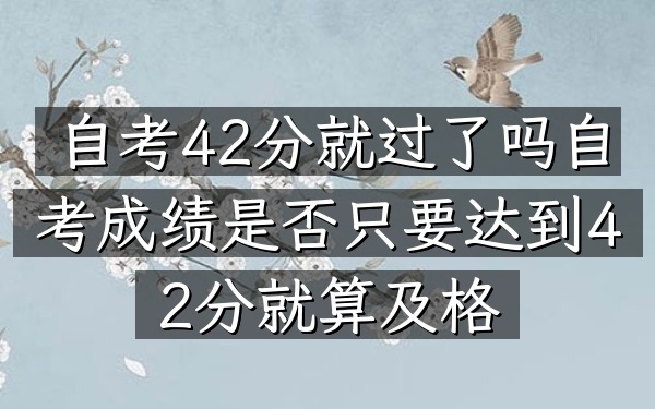 自考42分就过了吗（自考成绩是否只要达到42分就算及格）