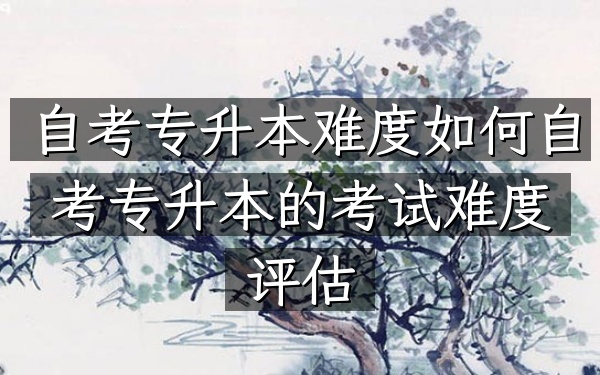 自考专升本难度如何（自考专升本的考试难度评估）