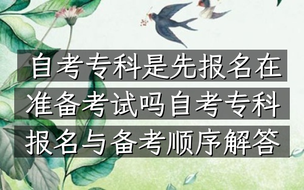 自考专科是先报名在准备考试吗（自考专科报名与备考顺序解答）