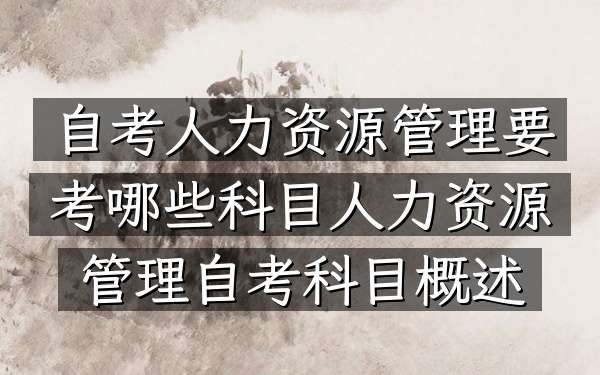 自考人力资源管理要考哪些科目（人力资源管理自考科目概述）