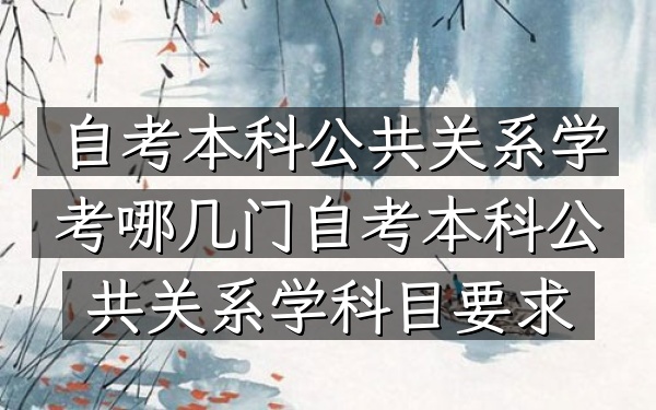 自考本科公共关系学考哪几门（自考本科公共关系学科目要求）