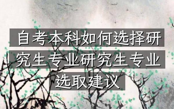 自考本科如何选择研究生专业（研究生专业选取建议）